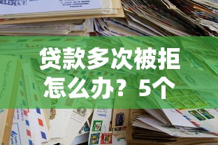 贷款多次被拒怎么办？5个实用解决办法帮你成功下款