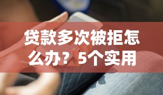 贷款多次被拒怎么办？5个实用解决办法帮你成功下款