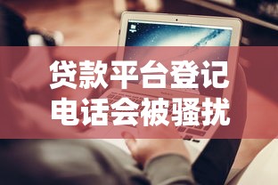 贷款平台登记电话会被骚扰吗？真实经历教你防骚扰技巧