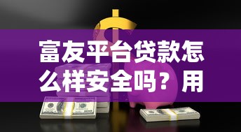 富友平台贷款怎么样安全吗?用户实测解析贷款风险 富友平台贷款怎么样安全吗?用户实测解析贷款风险