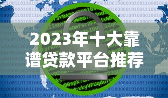 2023年十大靠谱贷款平台推荐:正规低息,安全高效 2023年十大靠谱贷款平台推荐:正规低息,安全高效