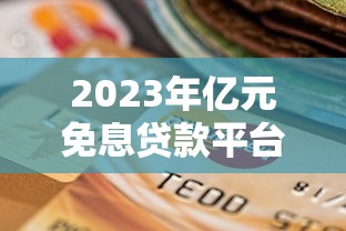 2023年亿元免息贷款平台对比：如何选择靠谱渠道？