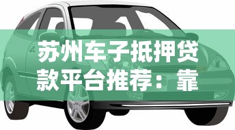 苏州车子抵押贷款平台推荐：靠谱机构怎么选？