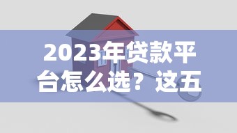 2023年贷款平台怎么选?这五个关键点一定要看 2023年贷款平台怎么选?这五个关键点一定要看