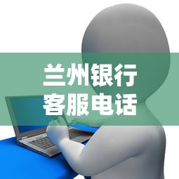 兰州银行客服电话及贷款平台服务全解析