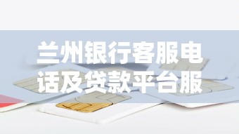 兰州银行客服电话及贷款平台服务全解析