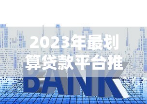 2023年最划算贷款平台推荐：低利率+灵活还款