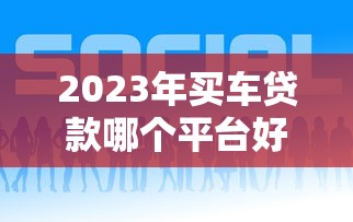 2023年买车贷款哪个平台好？这5个靠谱渠道推荐