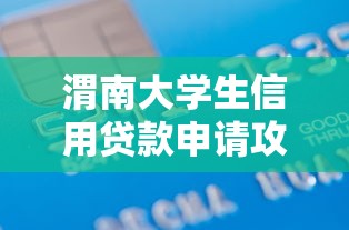 渭南大学生信用贷款申请攻略及正规平台推荐 渭南大学生信用贷款申请攻略及正规平台推荐