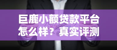 巨鹿小额贷款平台怎么样？真实评测与用户反馈