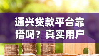 通兴贷款平台靠谱吗？真实用户评价与详细分析