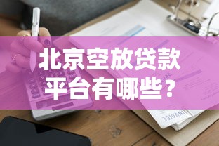 北京空放贷款平台有哪些？10家正规公司推荐及注意事项