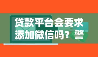 贷款平台会要求添加微信吗？警惕这些风险要注意
