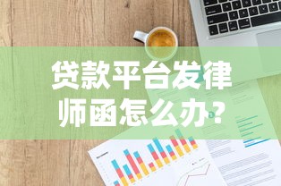 贷款平台发律师函怎么办？正确处理步骤与法律建议