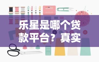 乐星是哪个贷款平台？真实背景与产品解析