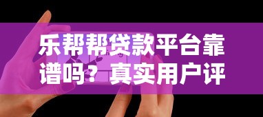乐帮帮贷款平台靠谱吗？真实用户评测与使用指南
