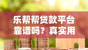 乐帮帮贷款平台靠谱吗？真实用户评测与使用指南