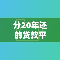 分20年还的贷款平台有哪些推荐？