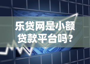 乐贷网是小额贷款平台吗？真实解析贷款产品与资质