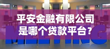 平安金融有限公司是哪个贷款平台？详细解答贷款产品与服务