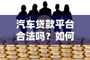 汽车贷款平台合法吗？如何辨别正规平台与风险