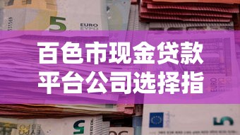 百色市现金贷款平台公司选择指南与避坑技巧
