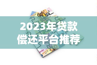 2023年贷款偿还平台推荐：如何选择最适合的还款工具？