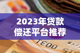 2023年贷款偿还平台推荐：如何选择最适合的还款工具？