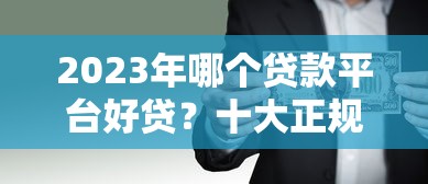 2023年哪个贷款平台好贷？十大正规平台对比及申请技巧
