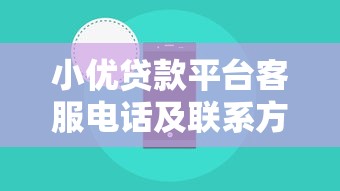 小优贷款平台客服电话及联系方式全解析 小优贷款平台客服电话及联系方式全解析