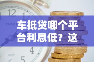 车抵贷哪个平台利息低？这5家正规机构值得对比