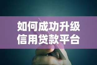 如何成功升级信用贷款平台:条件、流程与提额技巧 如何成功升级信用贷款平台:条件、流程与提额技巧