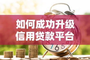 如何成功升级信用贷款平台:条件、流程与提额技巧 如何成功升级信用贷款平台:条件、流程与提额技巧