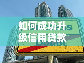如何成功升级信用贷款平台:条件、流程与提额技巧 如何成功升级信用贷款平台:条件、流程与提额技巧