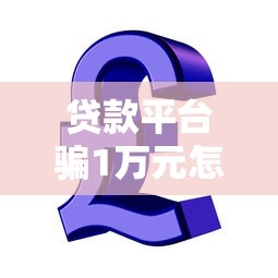 贷款平台骗1万元怎么办？教你五招追回资金并防范风险