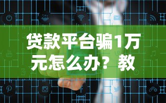 贷款平台骗1万元怎么办？教你五招追回资金并防范风险