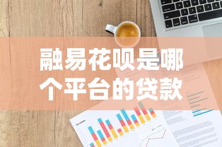 融易花呗是哪个平台的贷款产品？详细解析平台背景与使用指南