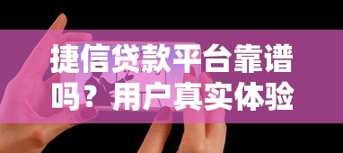 捷信贷款平台靠谱吗？用户真实体验与风险分析