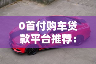 0首付购车贷款平台推荐：免首付轻松提车全攻略