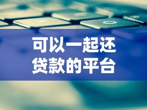 可以一起还贷款的平台有哪些？多人共同还款方案解析