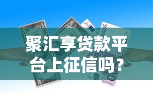 聚汇享贷款平台上征信吗?贷款前必看的征信影响解析 聚汇享贷款平台上征信吗?贷款前必看的征信影响解析