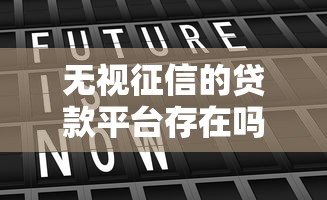 无视征信的贷款平台存在吗?真实情况深度解析 无视征信的贷款平台存在吗?真实情况深度解析
