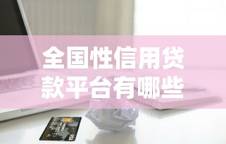 全国性信用贷款平台有哪些？这10家正规机构值得考虑