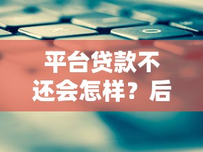 平台贷款不还会怎样？后果、影响及解决办法全解析