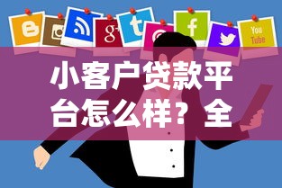 小客户贷款平台怎么样？全面解析优缺点与选择技巧