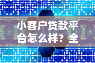 小客户贷款平台怎么样？全面解析优缺点与选择技巧