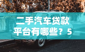 二手汽车贷款平台有哪些？5个靠谱渠道推荐