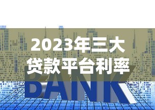 2023年三大贷款平台利率对比：哪家更划算？