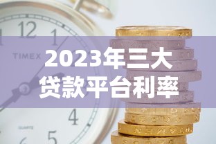 2023年三大贷款平台利率对比：哪家更划算？