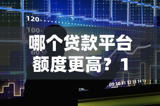 哪个贷款平台额度更高?10大高额度平台推荐 哪个贷款平台额度更高?10大高额度平台推荐